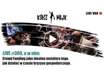  LIVE #309 _ Crowd Funding jako idealna metafora tego, jak działać w czasie kryzysu gospodarczego.